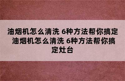 油烟机怎么清洗 6种方法帮你搞定 油烟机怎么清洗 6种方法帮你搞定灶台